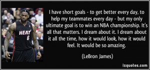 have short goals - to get better every day, to help my teammates ...