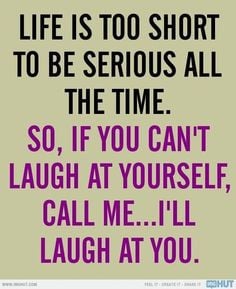Life is too short to be serious all the time. So, if you can't laugh ...