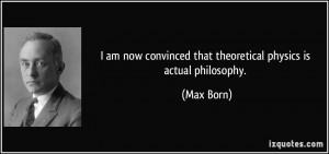 ... convinced that theoretical physics is actual philosophy. - Max Born
