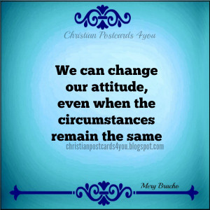 We can change our attitude, even when the circumstances remain the ...