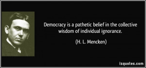 Democracy is a pathetic belief in the collective wisdom of individual ...