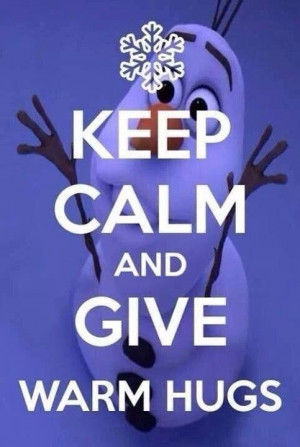 Keep Calm and Give warm hugs. -Olaf from Frozen!! Would be cute on ...