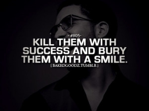 Kill them with success & bury them with a :)