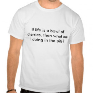 If life is a bowl of cherries, then what am I d... T Shirts