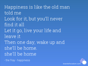 Happiness is like the old man told me Look for it, but you’ll never ...