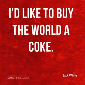 Like to Buy the World a Coke. - Jack White