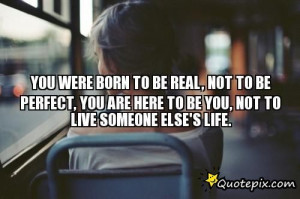 YOU WERE BORN TO BE REAL, NOT TO BE PERFECT, YOU ARE HERE TO BE YOU ...