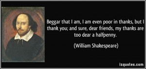 ... friends, my thanks are too dear a halfpenny. - William Shakespeare