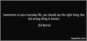 ... should say the right thing. But the wrong thing is funnier. - Ed Byrne