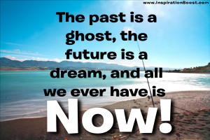 The past is a ghost, the future a dream and all we ever have is now.