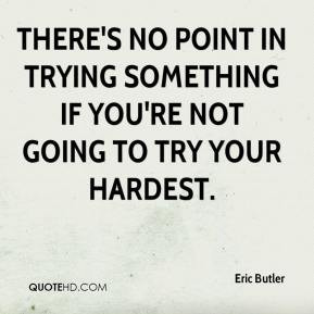 ... no point in trying something if you're not going to try your hardest