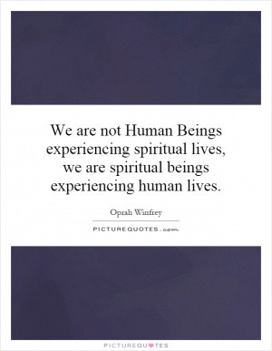 We are not Human Beings experiencing spiritual lives, we are spiritual ...