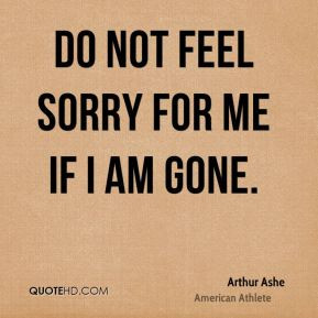 Do not feel sorry for me if I am gone.