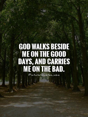 God walks beside me on the good days, and carries me on the bad ...