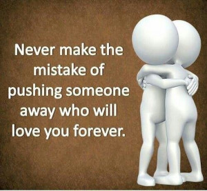 ... make the mistake of pushing someone away who will love you forever