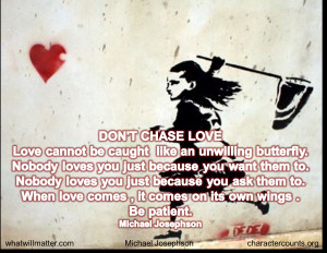 DON’T CHASE LOVE. Love cannot be caught like an unwilling butterfly ...