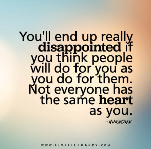 You'll end up really disappointed if you think people will do for you ...