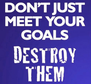 Don’t just meet your goals. Destroy them