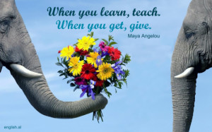When you learn, teach. When you get, give.