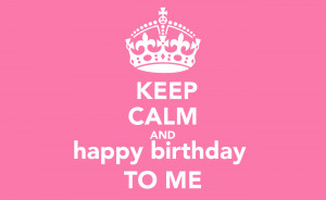 Keep Calm Happy Birthday To Me Quotes Keep calm happy birthday to me