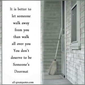 better to let someone walk away from you than walk all over you. You ...