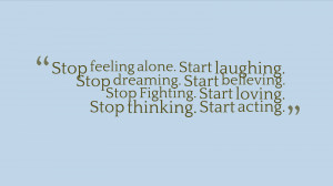 Stop feeling alone Start laughing Stop dreaming Start believing