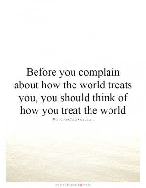 Before you complain about how the world treats you, you should think ...