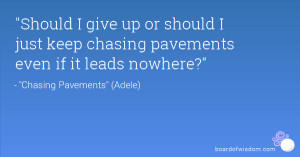 ... up or should I just keep chasing pavements even if it leads nowhere
