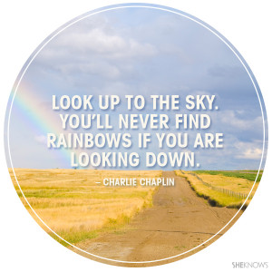 Look up to the sky You'll never find rainbows If you're looking down.
