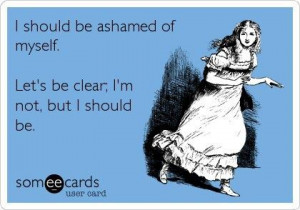 should be ashamed of myself