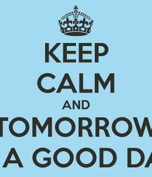 KEEP CALM AND TOMORROW IS A GOOD DAY
