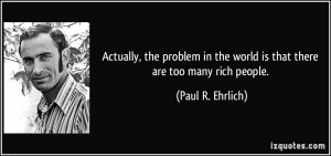 ... in the world is that there are too many rich people. - Paul R. Ehrlich