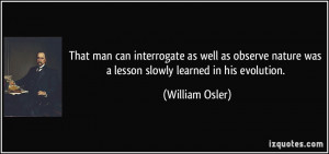 ... nature was a lesson slowly learned in his evolution. - William Osler