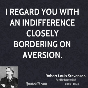 regard you with an indifference closely bordering on aversion.