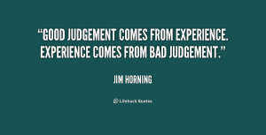... judgement comes from experience. Experience comes from bad judgement