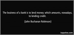 ... money; which amounts, nowadays, to lending credit. - John Buchanan