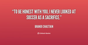 To be honest with you, I never looked at soccer as a sacrifice.”