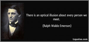 ... an optical illusion about every person we meet. - Ralph Waldo Emerson