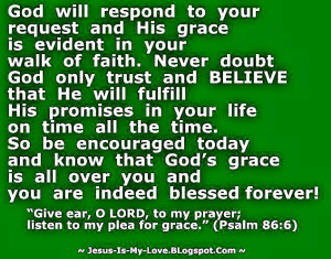 God will respond to your request and His grace is evident in your walk ...