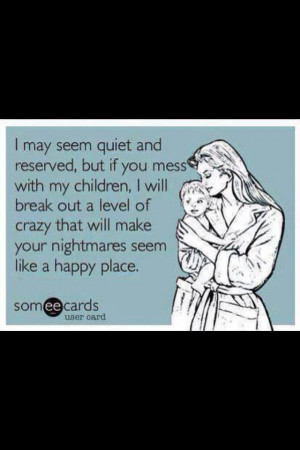 100% true. Don't mess with my kids!