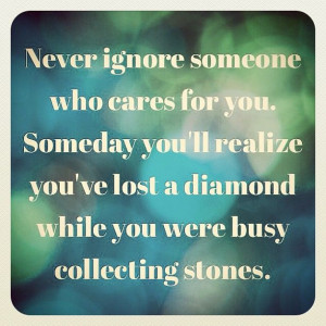 Never ignore someone who cares for you. Someday you'll realize you've ...