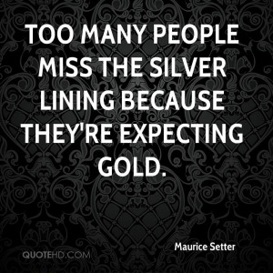 Too many people miss the silver lining because they're expecting gold.