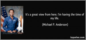 ... view from here. I'm having the time of my life. - Michael P. Anderson