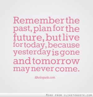... live for today, because yesterday is gone and tomorrow may never come