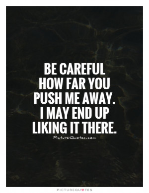 Pushing People Away Quotes Pushing Me Away Quotes Be Careful Quotes