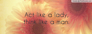 Act like a lady, think like a man Profile Facebook Covers