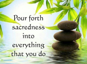 Pour forth sacredness into everything that you do....