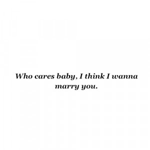 who-cares-baby-i-think-i-wanna-marry-you-fact-quote.png