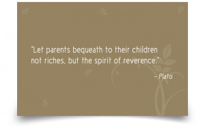 ... to their children not riches, but the spirit of reverence.” -Plato