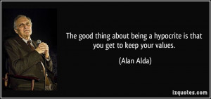 ... being a hypocrite is that you get to keep your values. - Alan Alda